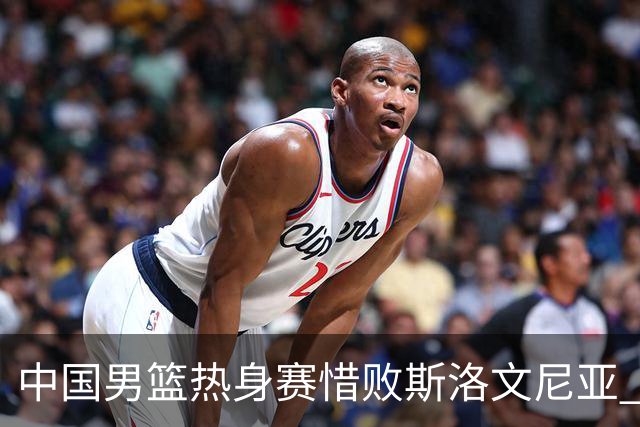 中国男篮热身赛惜败斯洛文尼亚 周琦16分9篮板